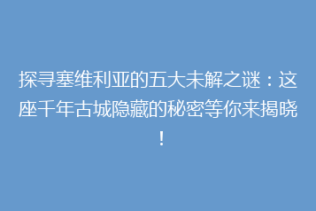 探寻塞维利亚的五大未解之谜:这座千年古城隐藏的秘密等你来揭晓!
