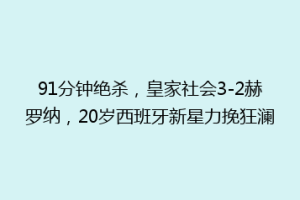 91分钟绝杀，皇家社会3-2赫罗纳，20岁西班牙新星力挽狂澜