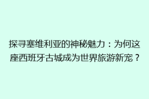 探寻塞维利亚的神秘魅力：为何这座西班牙古城成为世界旅游新宠？