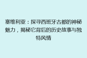塞维利亚：探寻西班牙古都的神秘魅力，揭秘它背后的历史故事与独特风情