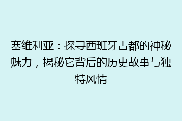 塞维利亚:探寻西班牙古都的神秘魅力,揭秘它背后的历史故事与独特风情