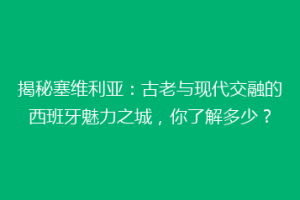 揭秘塞维利亚：古老与现代交融的西班牙魅力之城，你了解多少？