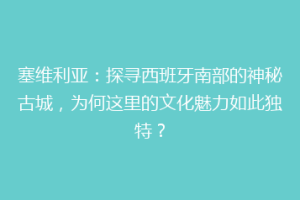 塞维利亚：探寻西班牙南部的神秘古城，为何这里的文化魅力如此独特？
