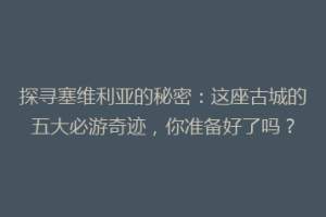 探寻塞维利亚的秘密：这座古城的五大必游奇迹，你准备好了吗？