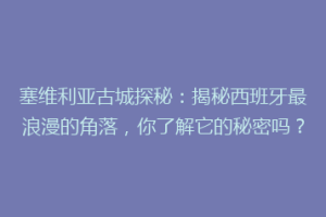 塞维利亚古城探秘：揭秘西班牙最浪漫的角落，你了解它的秘密吗？