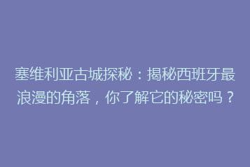 塞维利亚古城探秘:揭秘西班牙最浪漫的角落,你了解它的秘密吗?