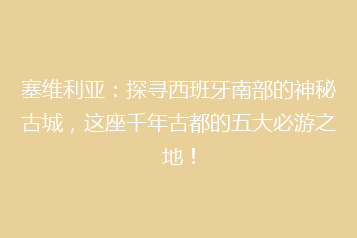 塞维利亚:探寻西班牙南部的神秘古城,这座千年古都的五大必游之地!
