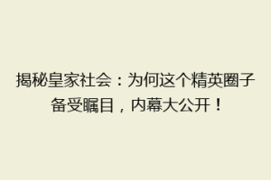 揭秘皇家社会：为何这个精英圈子备受瞩目，内幕大公开！