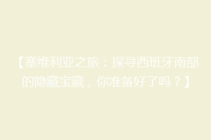 【塞维利亚之旅：探寻西班牙南部的隐藏宝藏，你准备好了吗？】