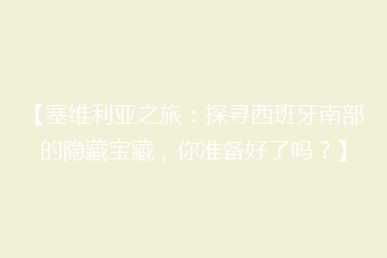 【塞维利亚之旅:探寻西班牙南部的隐藏宝藏,你准备好了吗?】