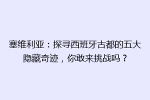 塞维利亚：探寻西班牙古都的五大隐藏奇迹，你敢来挑战吗？
