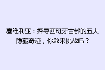 塞维利亚:探寻西班牙古都的五大隐藏奇迹,你敢来挑战吗?