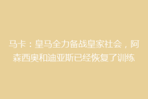 马卡：皇马全力备战皇家社会，阿森西奥和迪亚斯已经恢复了训练