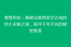 塞维利亚：揭秘这座西班牙古城的四大未解之谜，探寻千年文化的秘密角落