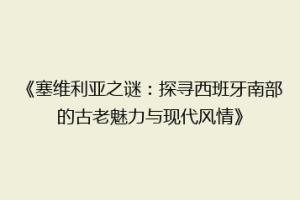 《塞维利亚之谜：探寻西班牙南部的古老魅力与现代风情》