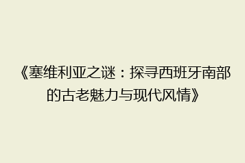 《塞维利亚之谜:探寻西班牙南部的古老魅力与现代风情》