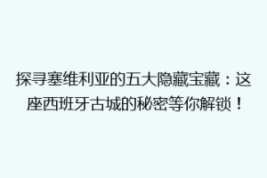 探寻塞维利亚的五大隐藏宝藏：这座西班牙古城的秘密等你解锁！