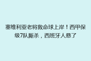 塞维利亚老将救命球上岸！西甲保级7队厮杀，西班牙人悬了