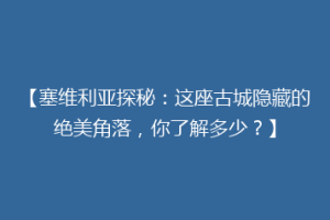 【塞维利亚探秘：这座古城隐藏的绝美角落，你了解多少？】