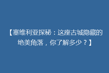 【塞维利亚探秘:这座古城隐藏的绝美角落,你了解多少?】