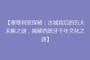 【塞维利亚探秘：古城背后的五大未解之谜，揭秘西班牙千年文化之谜】