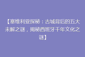 【塞维利亚探秘:古城背后的五大未解之谜,揭秘西班牙千年文化之谜】