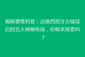 揭秘塞维利亚：这座西班牙古城背后的五大神秘传说，你敢来探索吗？
