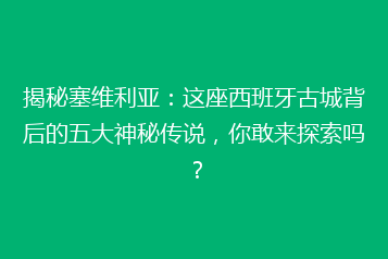 揭秘塞维利亚:这座西班牙古城背后的五大神秘传说,你敢来探索吗?