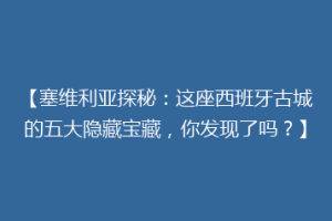 【塞维利亚探秘：这座西班牙古城的五大隐藏宝藏，你发现了吗？】