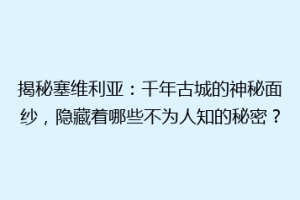 揭秘塞维利亚：千年古城的神秘面纱，隐藏着哪些不为人知的秘密？