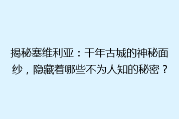揭秘塞维利亚:千年古城的神秘面纱,隐藏着哪些不为人知的秘密?