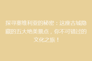 探寻塞维利亚的秘密：这座古城隐藏的五大绝美景点，你不可错过的文化之旅！