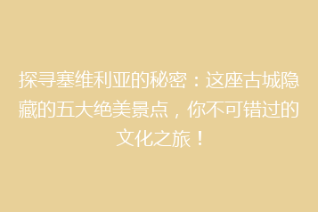 探寻塞维利亚的秘密:这座古城隐藏的五大绝美景点,你不可错过的文化之旅!