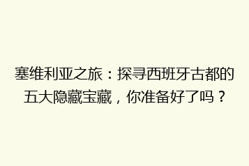 塞维利亚之旅:探寻西班牙古都的五大隐藏宝藏,你准备好了吗?