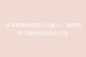 探寻塞维利亚的古老魅力：揭秘西班牙最美丽的城市之谜