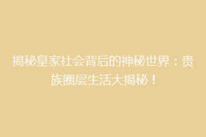 揭秘皇家社会背后的神秘世界：贵族圈层生活大揭秘！