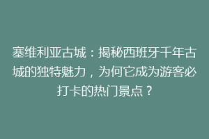 塞维利亚古城：揭秘西班牙千年古城的独特魅力，为何它成为游客必打卡的热门景点？