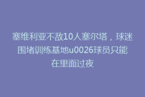 塞维利亚不敌10人塞尔塔，球迷围堵训练基地u0026球员只能在里面过夜