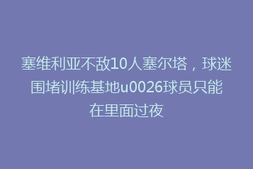 塞维利亚不敌10人塞尔塔,球迷围堵训练基地u0026球员只能在里面过夜