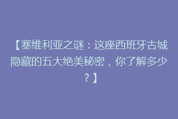 【塞维利亚之谜:这座西班牙古城隐藏的五大绝美秘密,你了解多少?】