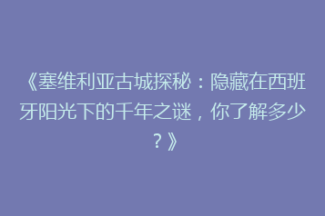 《塞维利亚古城探秘:隐藏在西班牙阳光下的千年之谜,你了解多少?》