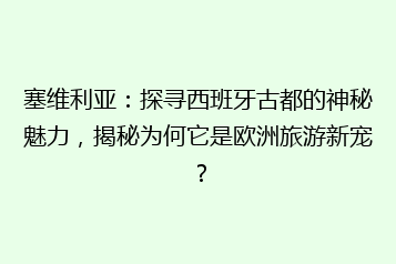 塞维利亚:探寻西班牙古都的神秘魅力,揭秘为何它是欧洲旅游新宠?