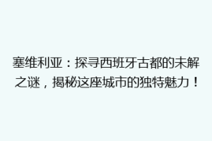 塞维利亚：探寻西班牙古都的未解之谜，揭秘这座城市的独特魅力！