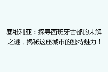 塞维利亚:探寻西班牙古都的未解之谜,揭秘这座城市的独特魅力!