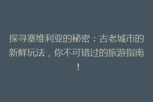 探寻塞维利亚的秘密：古老城市的新鲜玩法，你不可错过的旅游指南！