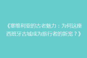 《塞维利亚的古老魅力：为何这座西班牙古城成为旅行者的新宠？》