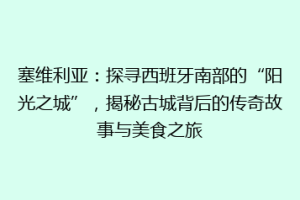 塞维利亚：探寻西班牙南部的“阳光之城”，揭秘古城背后的传奇故事与美食之旅