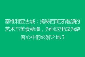 塞维利亚古城：揭秘西班牙南部的艺术与美食秘境，为何这里成为游客心中的必游之地？