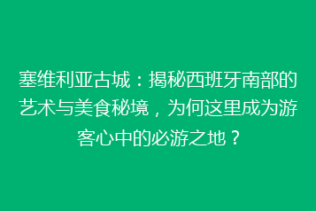 塞维利亚古城:揭秘西班牙南部的艺术与美食秘境,为何这里成为游客心中的必游之地?
