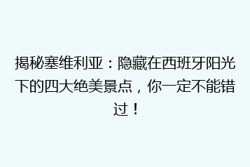 揭秘塞维利亚：隐藏在西班牙阳光下的四大绝美景点，你一定不能错过！